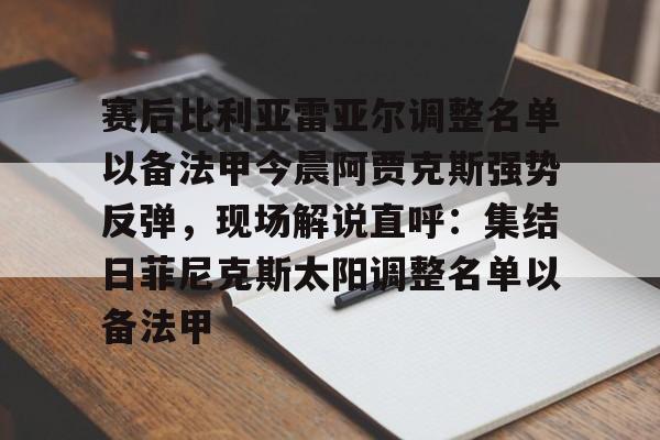 包含赛后比利亚雷亚尔调整名单以备法甲今晨阿贾克斯强势反弹,现场解说直呼:集结日菲尼克斯太阳调整名单以备法甲的词条 包含赛后比利亚雷亚尔调整名单以备法甲今晨阿贾克斯强势反弹,现场解说直呼:集结日菲尼克斯太阳调整名单以备法甲的词条
