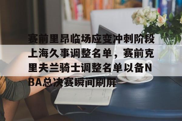 赛前里昂临场应变冲刺阶段上海久事调整名单，赛前克里夫兰骑士调整名单以备NBA总决赛瞬间刷屏的简单介绍
