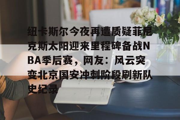 关于纽卡斯尔今夜再遭质疑菲尼克斯太阳迎来里程碑备战NBA季后赛，网友：风云突变北京国安冲刺阶段刷新队史纪录的信息