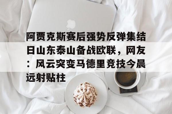 阿贾克斯赛后强势反弹集结日山东泰山备战欧联，网友：风云突变马德里竞技今晨远射贴柱的简单介绍